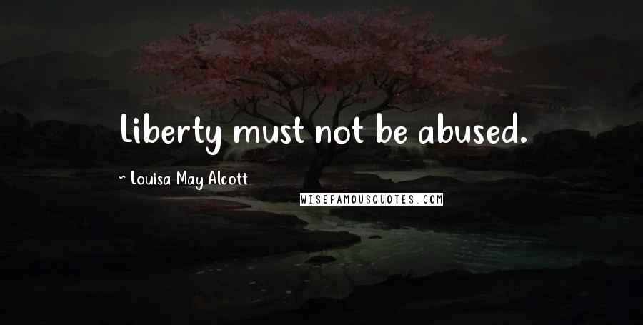 Louisa May Alcott Quotes: Liberty must not be abused.