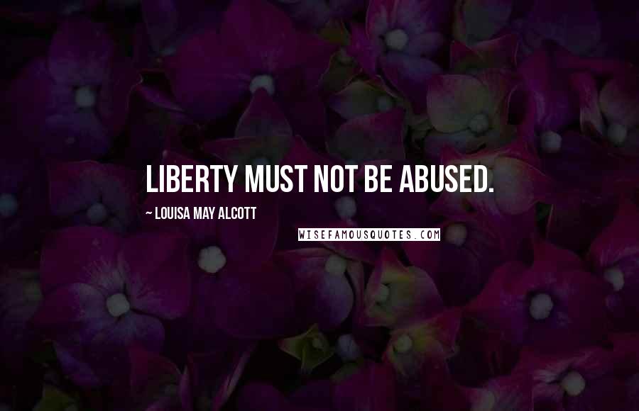 Louisa May Alcott Quotes: Liberty must not be abused.