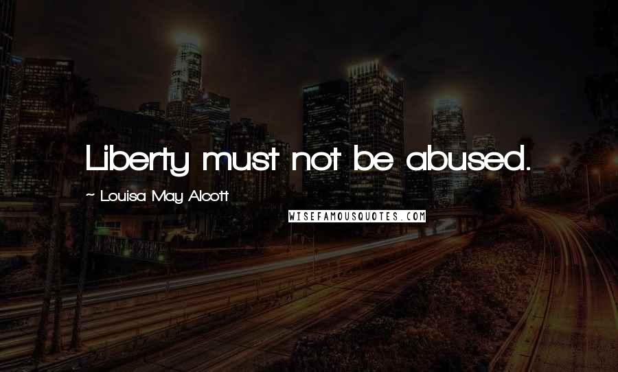 Louisa May Alcott Quotes: Liberty must not be abused.