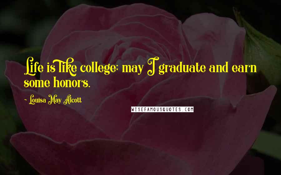 Louisa May Alcott Quotes: Life is like college; may I graduate and earn some honors.