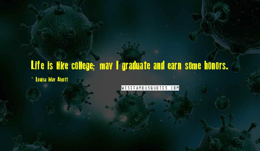 Louisa May Alcott Quotes: Life is like college; may I graduate and earn some honors.