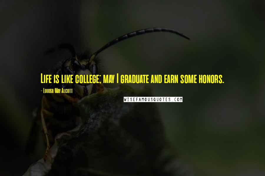 Louisa May Alcott Quotes: Life is like college; may I graduate and earn some honors.