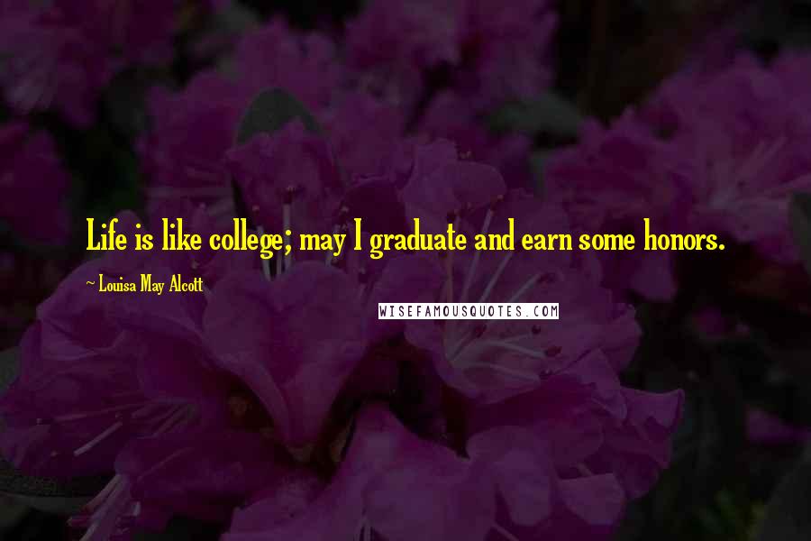 Louisa May Alcott Quotes: Life is like college; may I graduate and earn some honors.