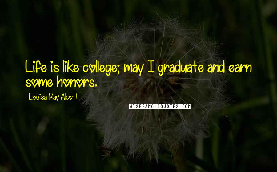 Louisa May Alcott Quotes: Life is like college; may I graduate and earn some honors.