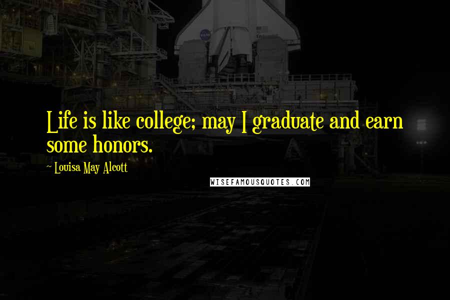 Louisa May Alcott Quotes: Life is like college; may I graduate and earn some honors.