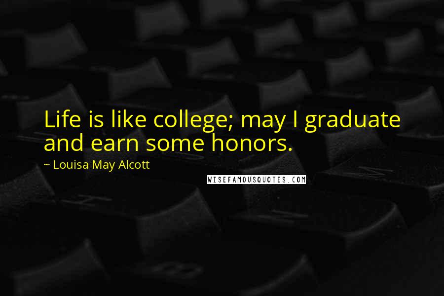 Louisa May Alcott Quotes: Life is like college; may I graduate and earn some honors.