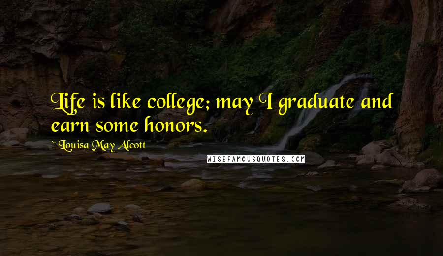 Louisa May Alcott Quotes: Life is like college; may I graduate and earn some honors.