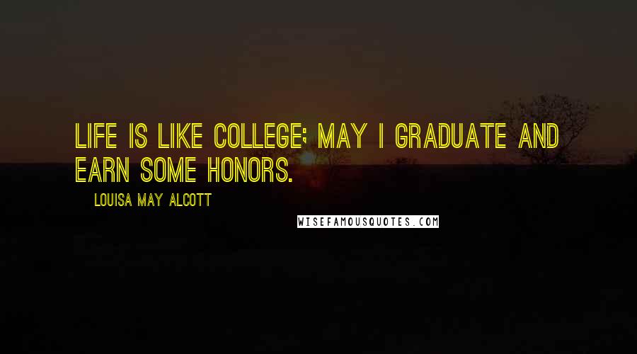 Louisa May Alcott Quotes: Life is like college; may I graduate and earn some honors.