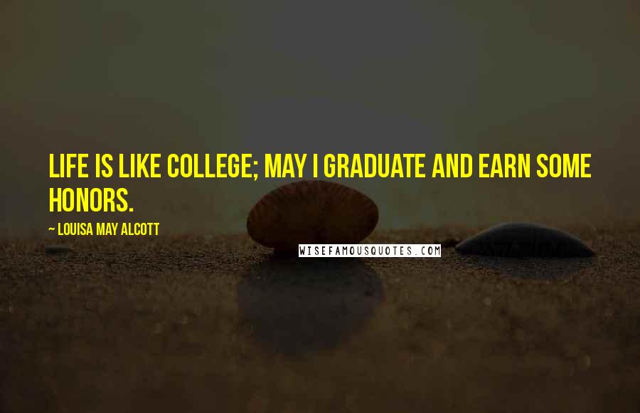 Louisa May Alcott Quotes: Life is like college; may I graduate and earn some honors.