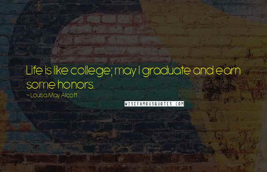 Louisa May Alcott Quotes: Life is like college; may I graduate and earn some honors.