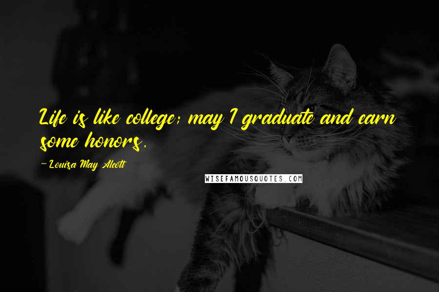 Louisa May Alcott Quotes: Life is like college; may I graduate and earn some honors.