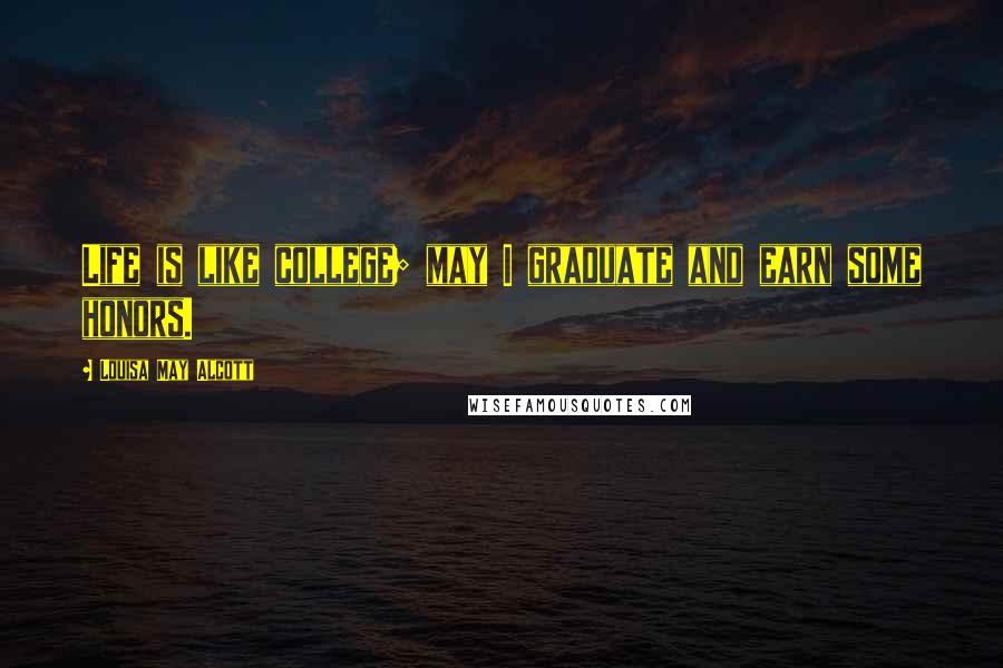 Louisa May Alcott Quotes: Life is like college; may I graduate and earn some honors.