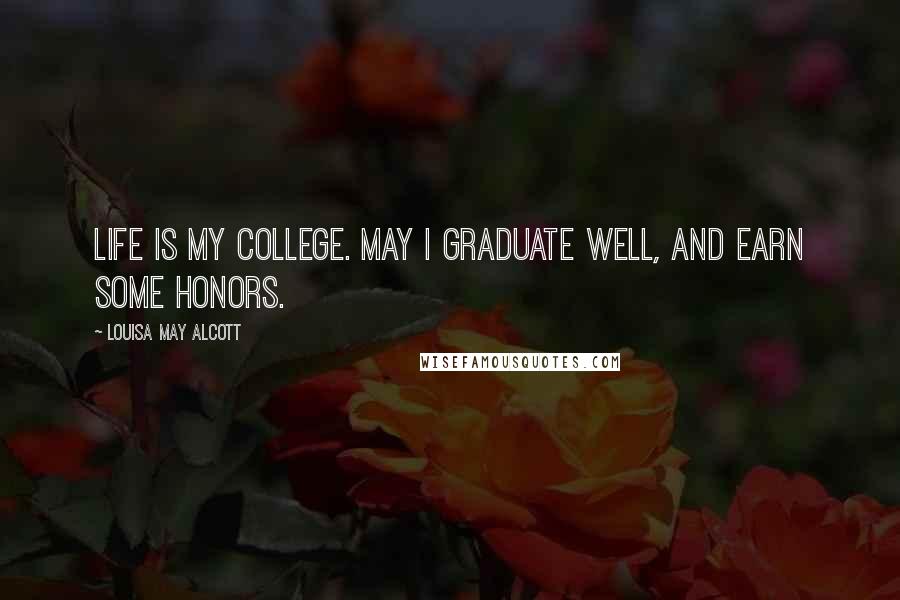 Louisa May Alcott Quotes: Life is my college. May I graduate well, and earn some honors.