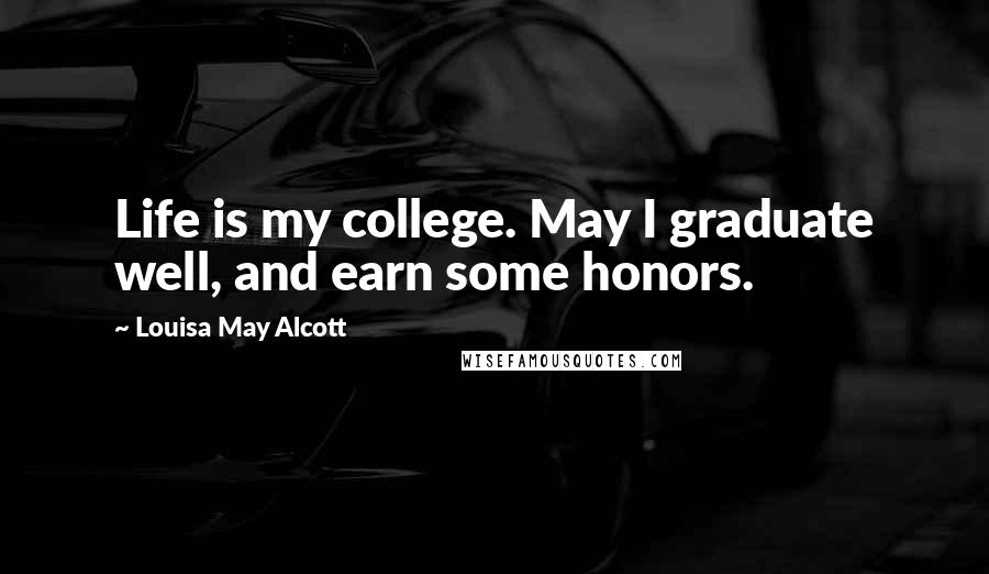 Louisa May Alcott Quotes: Life is my college. May I graduate well, and earn some honors.