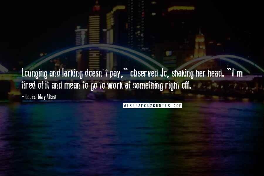 Louisa May Alcott Quotes: Lounging and larking doesn't pay," observed Jo, shaking her head. "I'm tired of it and mean to go to work at something right off.