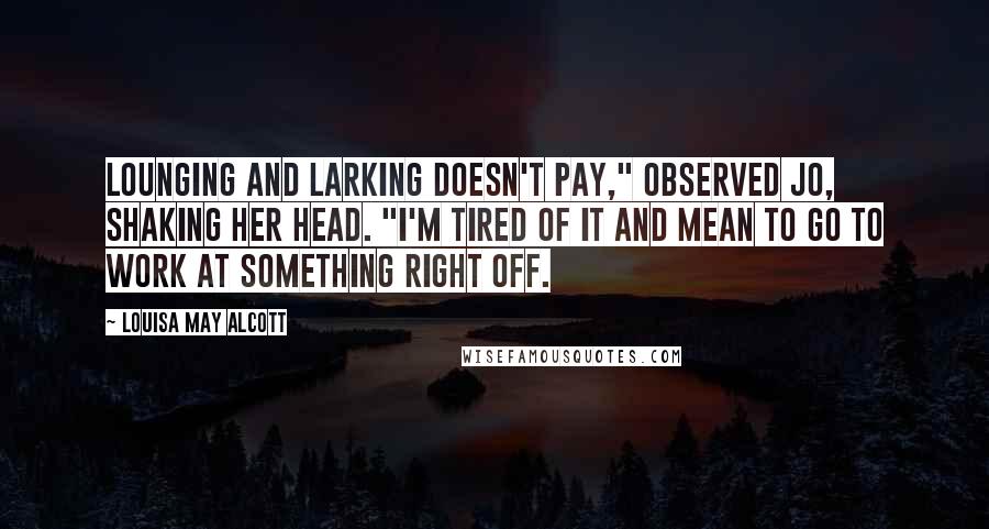 Louisa May Alcott Quotes: Lounging and larking doesn't pay," observed Jo, shaking her head. "I'm tired of it and mean to go to work at something right off.