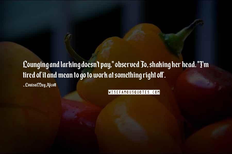 Louisa May Alcott Quotes: Lounging and larking doesn't pay," observed Jo, shaking her head. "I'm tired of it and mean to go to work at something right off.