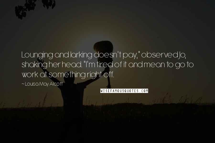 Louisa May Alcott Quotes: Lounging and larking doesn't pay," observed Jo, shaking her head. "I'm tired of it and mean to go to work at something right off.