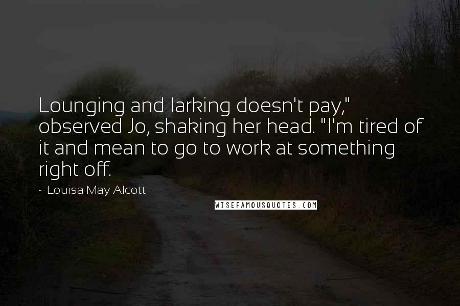 Louisa May Alcott Quotes: Lounging and larking doesn't pay," observed Jo, shaking her head. "I'm tired of it and mean to go to work at something right off.
