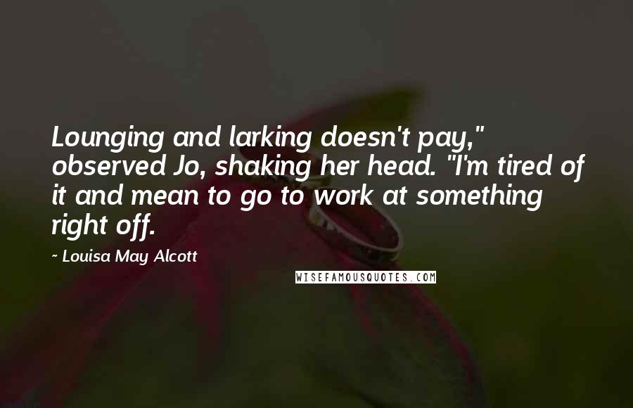 Louisa May Alcott Quotes: Lounging and larking doesn't pay," observed Jo, shaking her head. "I'm tired of it and mean to go to work at something right off.