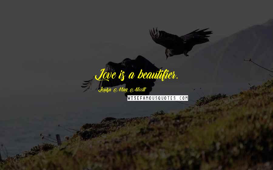 Louisa May Alcott Quotes: Love is a beautifier.