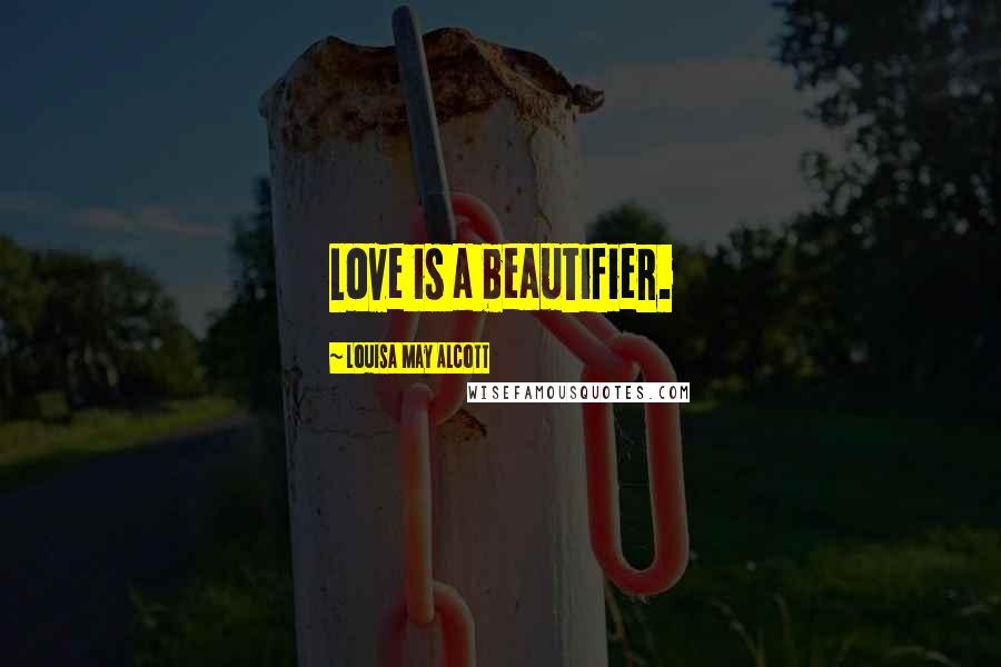 Louisa May Alcott Quotes: Love is a beautifier.