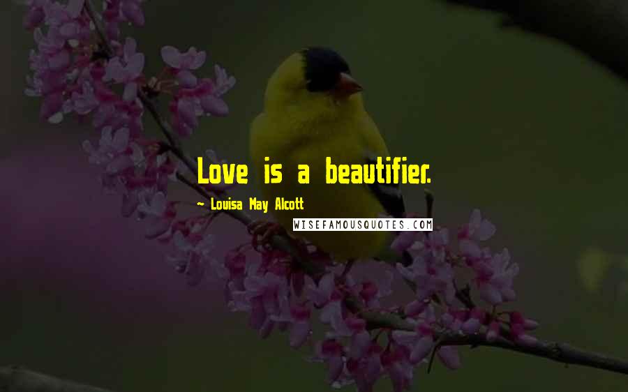 Louisa May Alcott Quotes: Love is a beautifier.