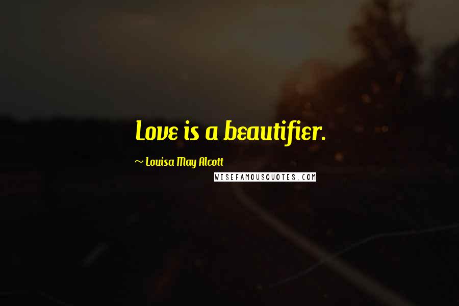 Louisa May Alcott Quotes: Love is a beautifier.