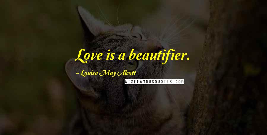 Louisa May Alcott Quotes: Love is a beautifier.