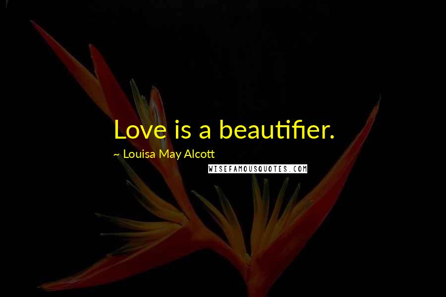 Louisa May Alcott Quotes: Love is a beautifier.