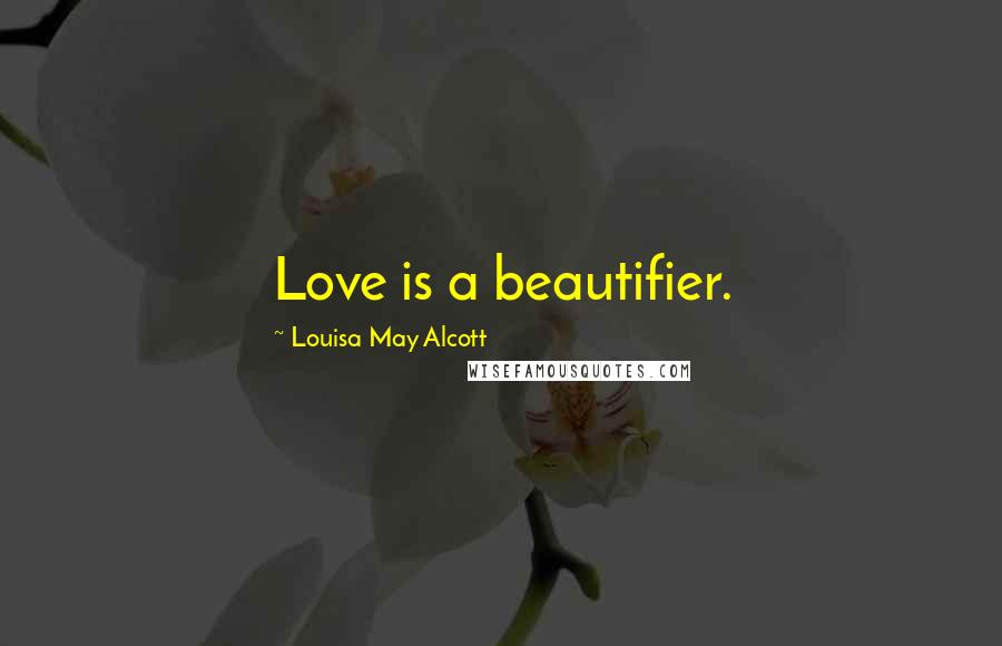 Louisa May Alcott Quotes: Love is a beautifier.
