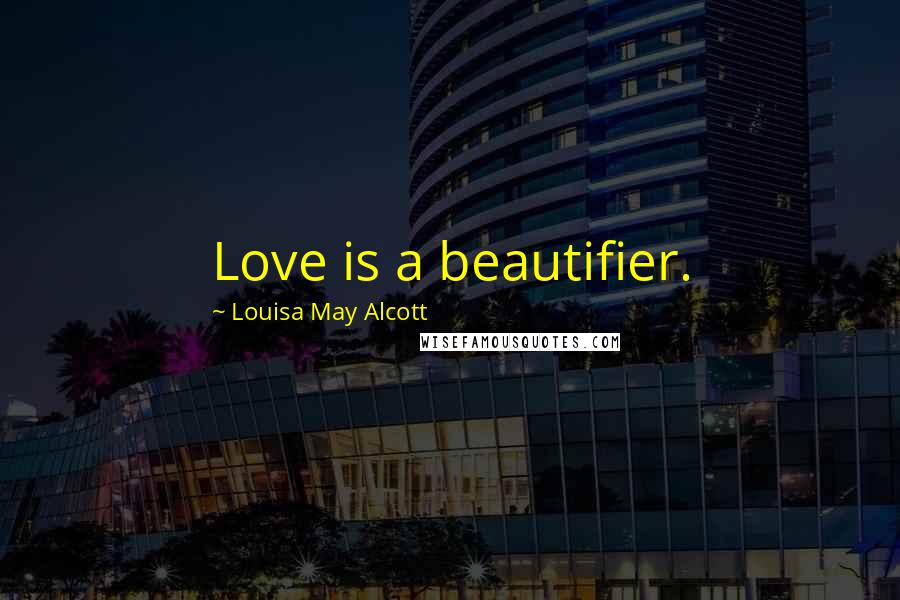 Louisa May Alcott Quotes: Love is a beautifier.