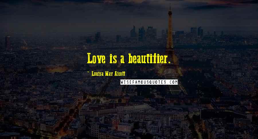 Louisa May Alcott Quotes: Love is a beautifier.