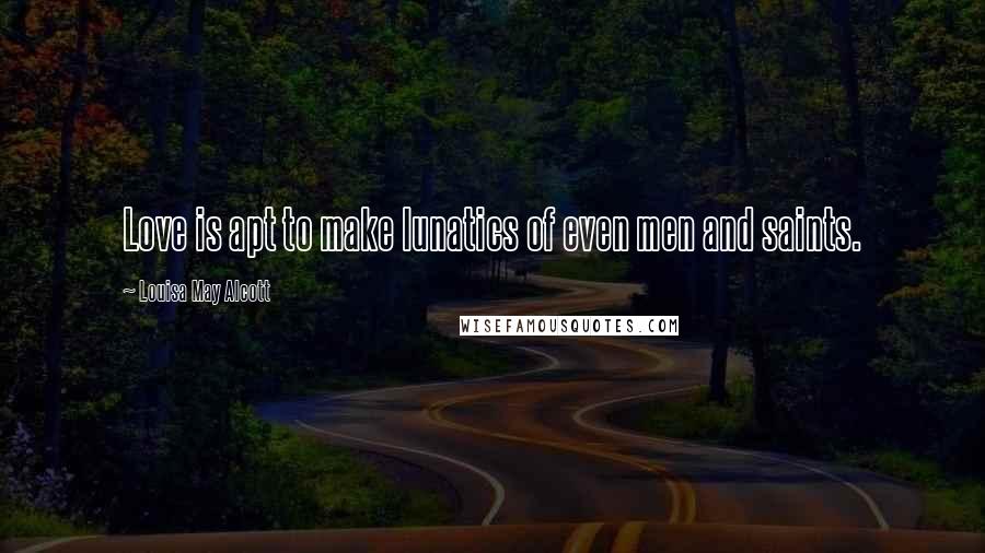 Louisa May Alcott Quotes: Love is apt to make lunatics of even men and saints.