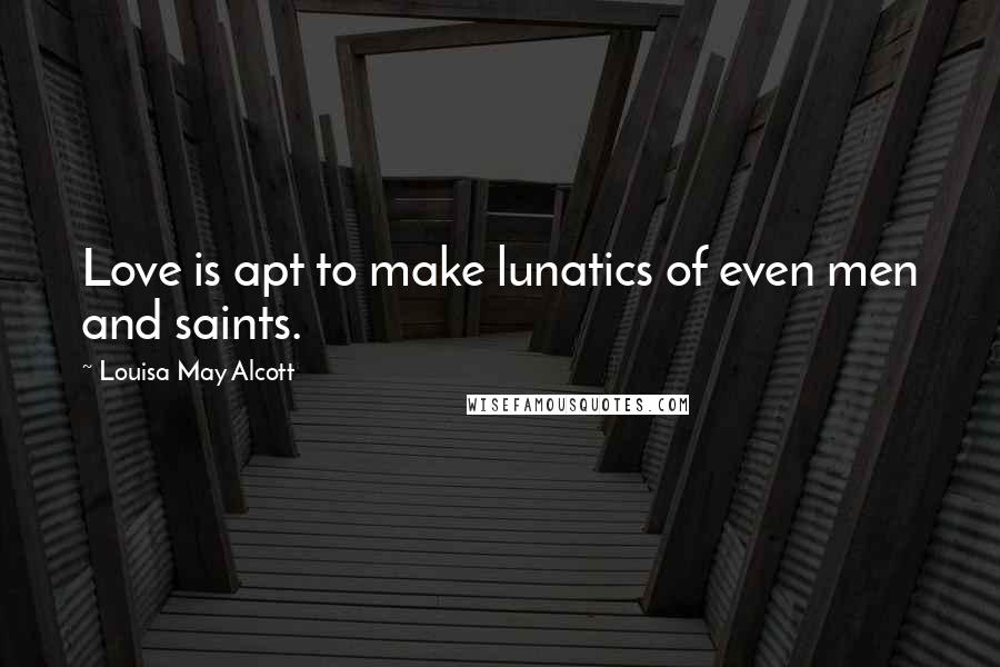 Louisa May Alcott Quotes: Love is apt to make lunatics of even men and saints.