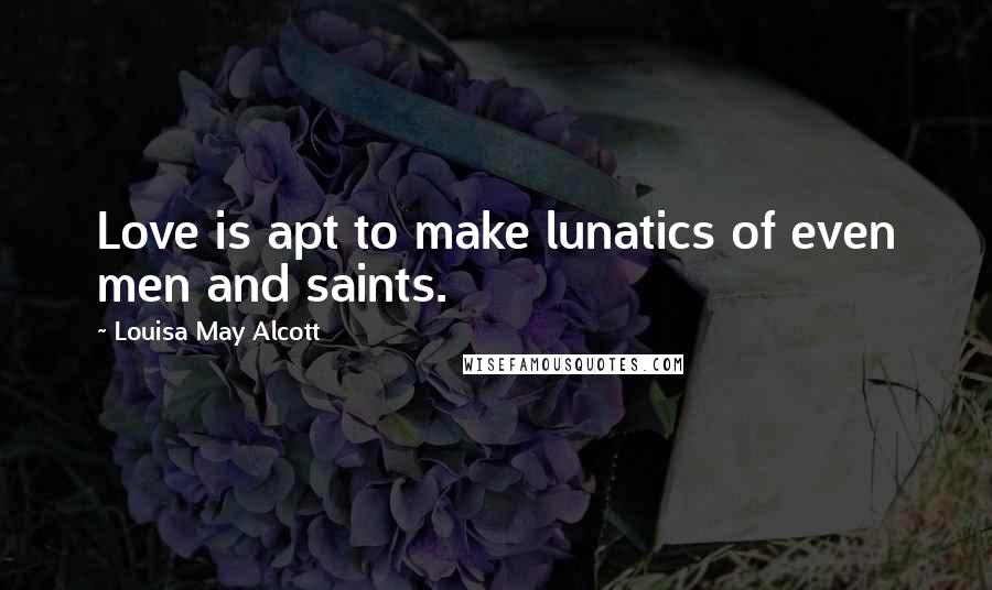 Louisa May Alcott Quotes: Love is apt to make lunatics of even men and saints.