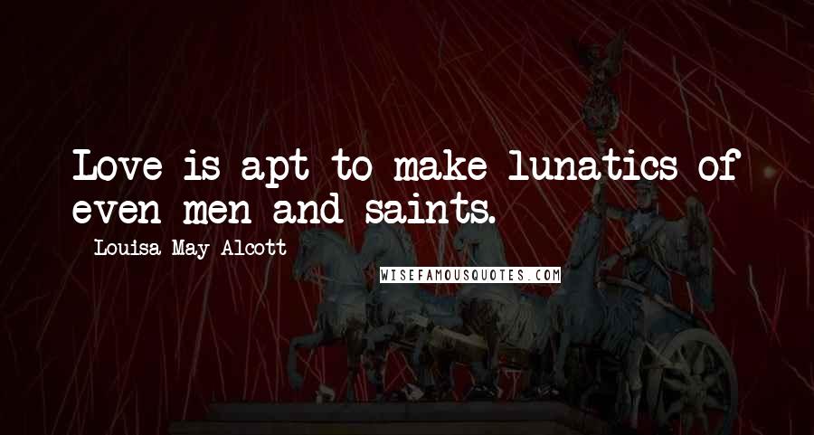 Louisa May Alcott Quotes: Love is apt to make lunatics of even men and saints.