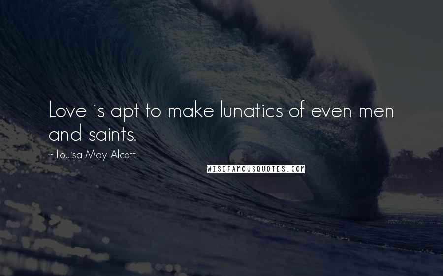 Louisa May Alcott Quotes: Love is apt to make lunatics of even men and saints.