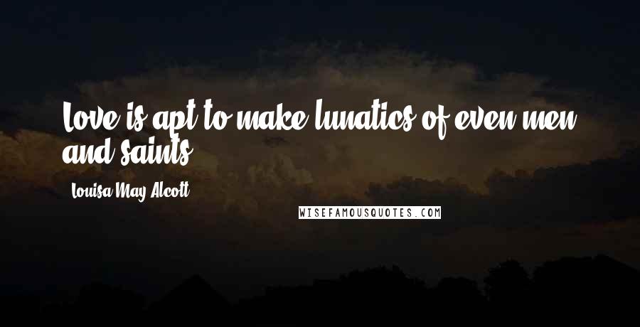 Louisa May Alcott Quotes: Love is apt to make lunatics of even men and saints.