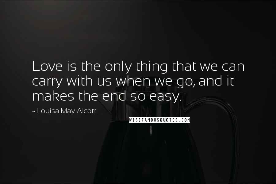 Louisa May Alcott Quotes: Love is the only thing that we can carry with us when we go, and it makes the end so easy.