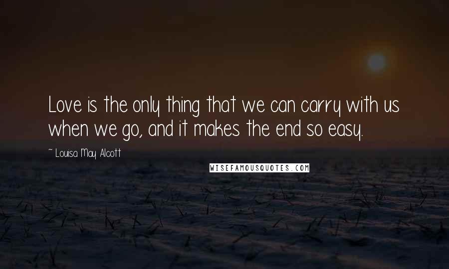Louisa May Alcott Quotes: Love is the only thing that we can carry with us when we go, and it makes the end so easy.