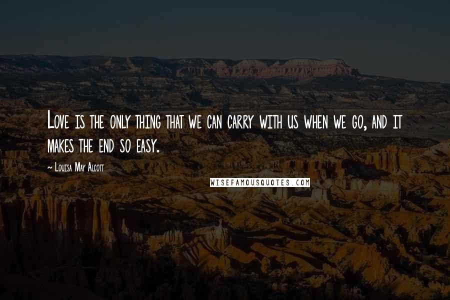 Louisa May Alcott Quotes: Love is the only thing that we can carry with us when we go, and it makes the end so easy.