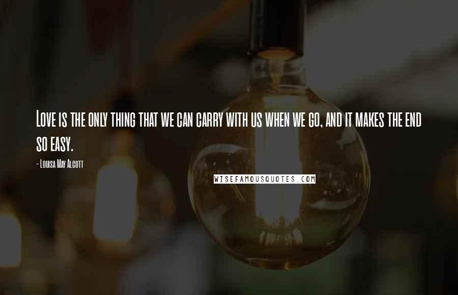 Louisa May Alcott Quotes: Love is the only thing that we can carry with us when we go, and it makes the end so easy.