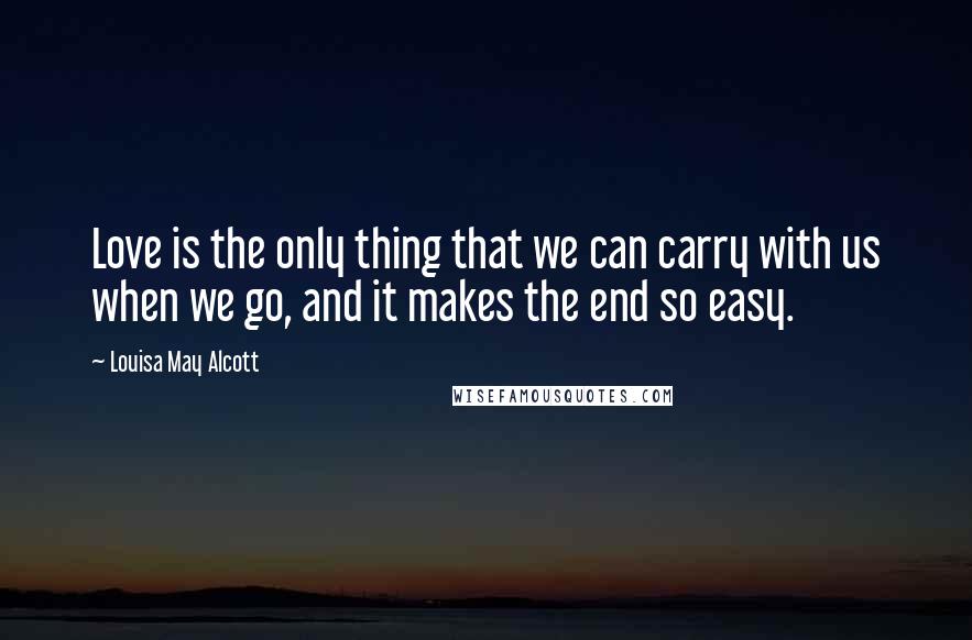 Louisa May Alcott Quotes: Love is the only thing that we can carry with us when we go, and it makes the end so easy.