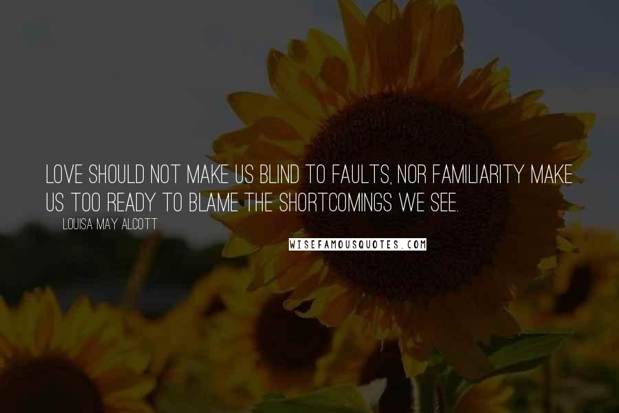 Louisa May Alcott Quotes: Love should not make us blind to faults, nor familiarity make us too ready to blame the shortcomings we see.