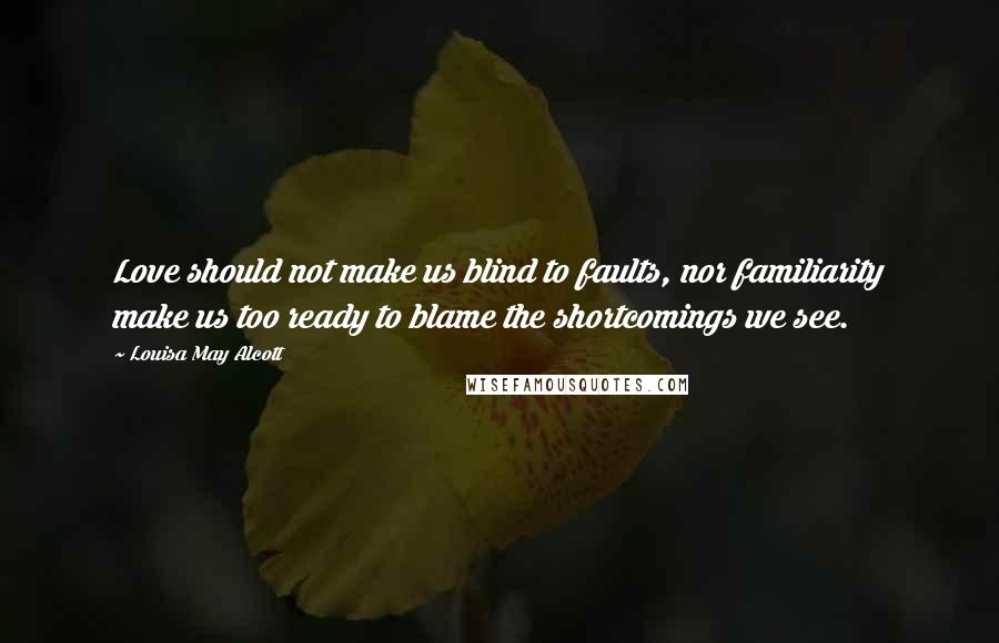 Louisa May Alcott Quotes: Love should not make us blind to faults, nor familiarity make us too ready to blame the shortcomings we see.