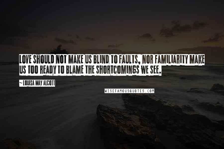 Louisa May Alcott Quotes: Love should not make us blind to faults, nor familiarity make us too ready to blame the shortcomings we see.