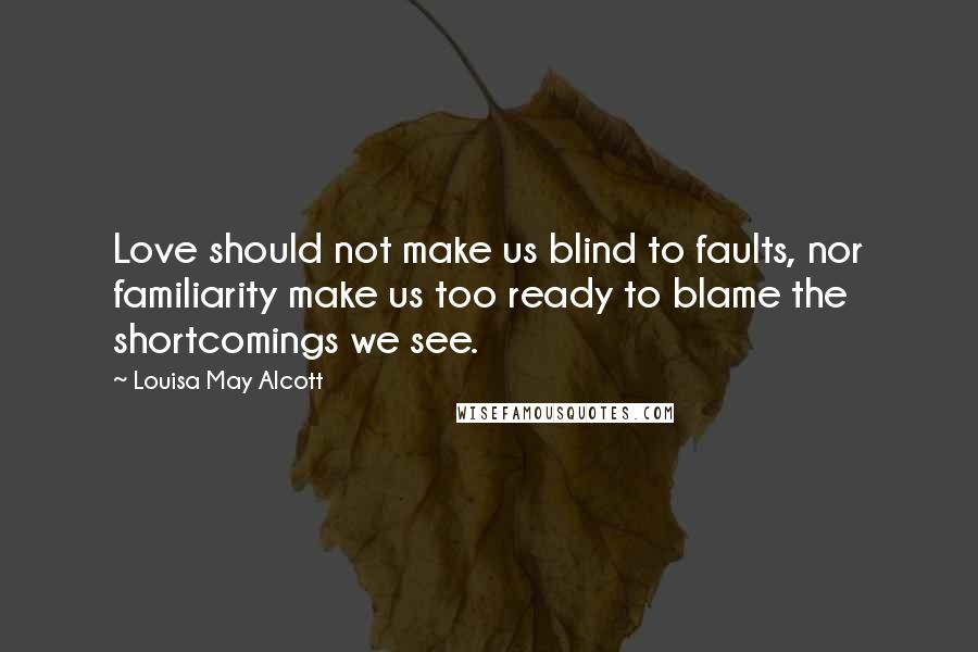Louisa May Alcott Quotes: Love should not make us blind to faults, nor familiarity make us too ready to blame the shortcomings we see.