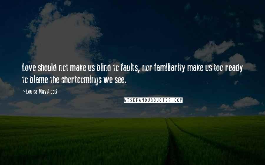 Louisa May Alcott Quotes: Love should not make us blind to faults, nor familiarity make us too ready to blame the shortcomings we see.