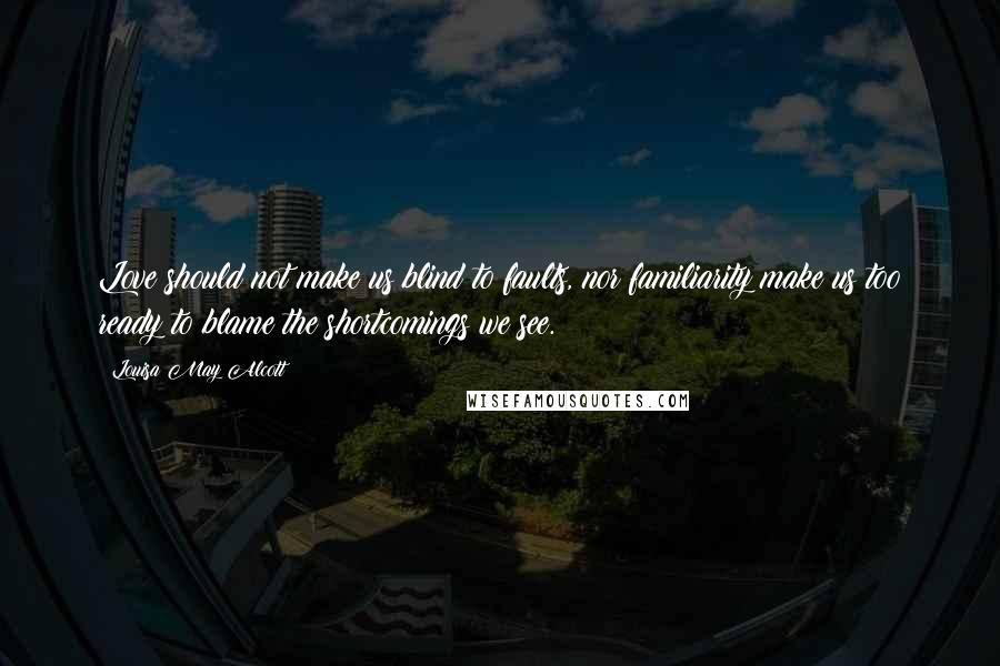 Louisa May Alcott Quotes: Love should not make us blind to faults, nor familiarity make us too ready to blame the shortcomings we see.